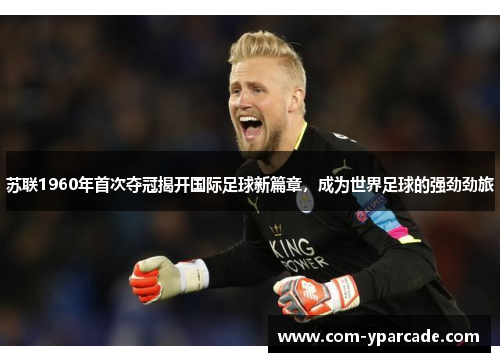 苏联1960年首次夺冠揭开国际足球新篇章，成为世界足球的强劲劲旅