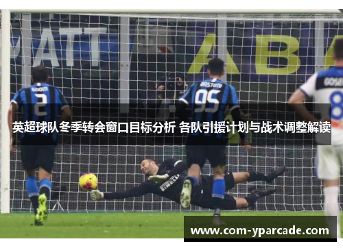 英超球队冬季转会窗口目标分析 各队引援计划与战术调整解读