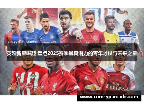 英超新星崛起 盘点2025赛季最具潜力的青年才俊与未来之星