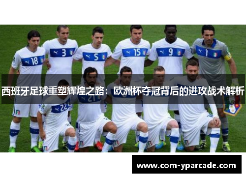 西班牙足球重塑辉煌之路：欧洲杯夺冠背后的进攻战术解析
