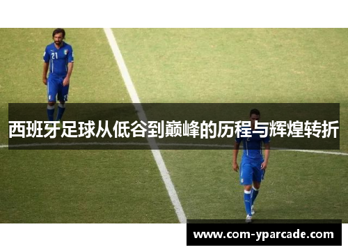 西班牙足球从低谷到巅峰的历程与辉煌转折 西班牙足球从低谷到巅峰的历程与辉煌转折
