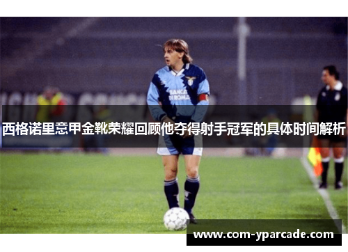 西格诺里意甲金靴荣耀回顾他夺得射手冠军的具体时间解析