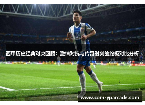 西甲历史经典对决回顾：激情对抗与传奇时刻的终极对比分析