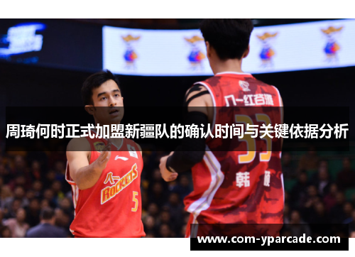 周琦何时正式加盟新疆队的确认时间与关键依据分析 周琦何时正式加盟新疆队的确认时间与关键依据分析