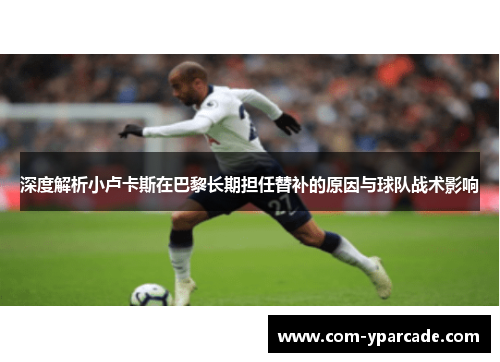 深度解析小卢卡斯在巴黎长期担任替补的原因与球队战术影响