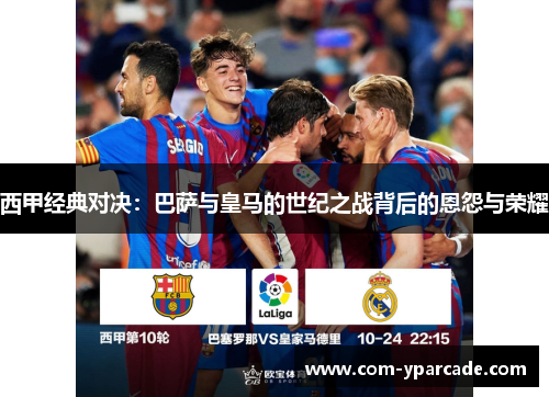 西甲经典对决:巴萨与皇马的世纪之战背后的恩怨与荣耀 西甲经典对决:巴萨与皇马的世纪之战背后的恩怨与荣耀