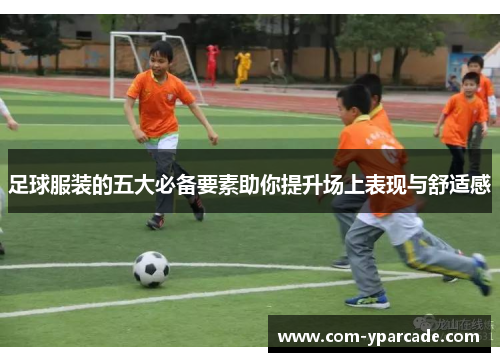 足球服装的五大必备要素助你提升场上表现与舒适感
