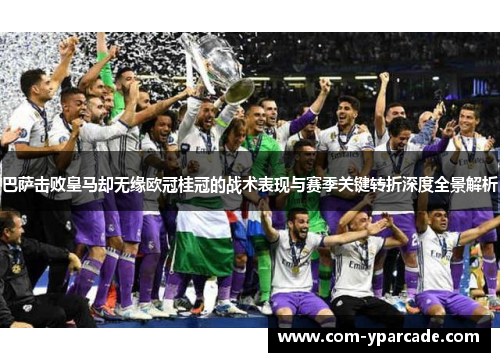 巴萨击败皇马却无缘欧冠桂冠的战术表现与赛季关键转折深度全景解析