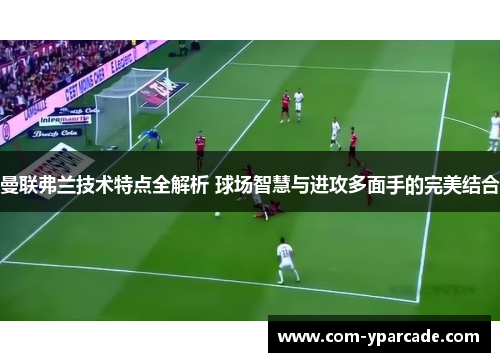 曼联弗兰技术特点全解析 球场智慧与进攻多面手的完美结合