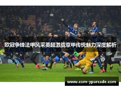 欧冠争锋法甲风采英超激战意甲传统魅力深度解析 欧冠争锋法甲风采英超激战意甲传统魅力深度解析