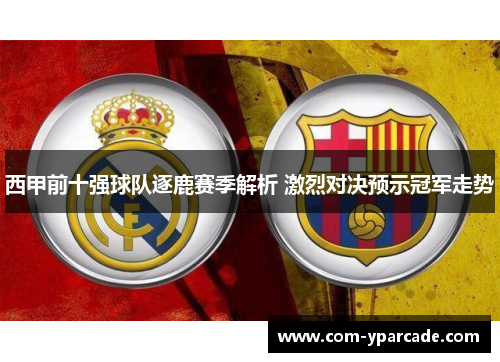 西甲前十强球队逐鹿赛季解析 激烈对决预示冠军走势 西甲前十强球队逐鹿赛季解析 激烈对决预示冠军走势
