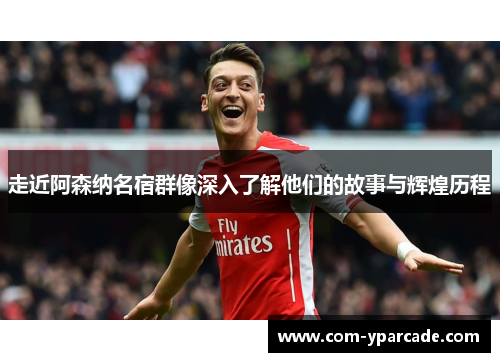 走近阿森纳名宿群像深入了解他们的故事与辉煌历程 走近阿森纳名宿群像深入了解他们的故事与辉煌历程