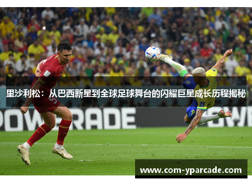 里沙利松：从巴西新星到全球足球舞台的闪耀巨星成长历程揭秘