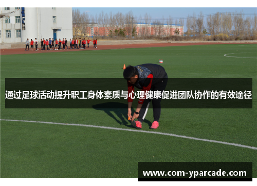 通过足球活动提升职工身体素质与心理健康促进团队协作的有效途径