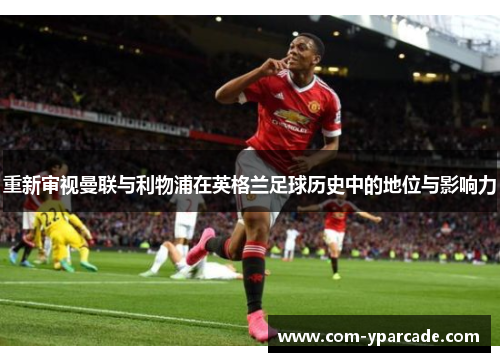 重新审视曼联与利物浦在英格兰足球历史中的地位与影响力 重新审视曼联与利物浦在英格兰足球历史中的地位与影响力