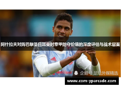 阿什拉夫对阵巴黎圣日耳曼时意甲防守价值的深度评估与战术层面