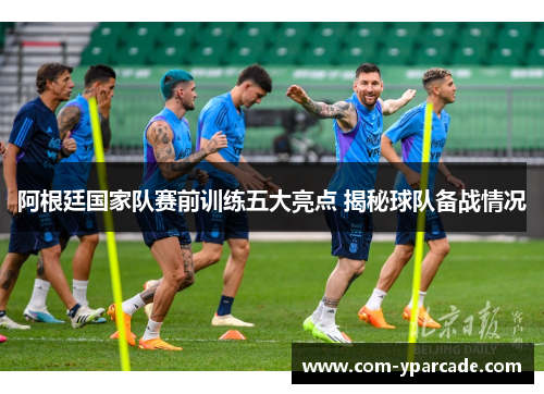 阿根廷国家队赛前训练五大亮点 揭秘球队备战情况