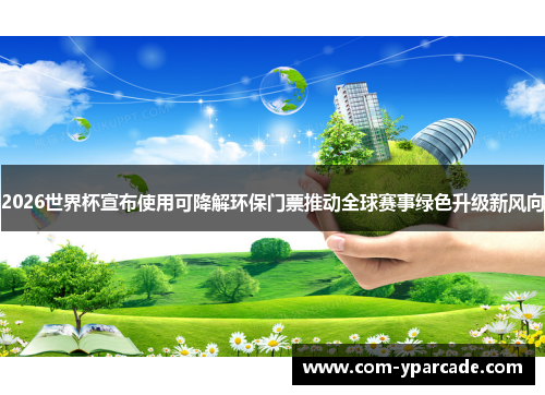 2026世界杯宣布使用可降解环保门票推动全球赛事绿色升级新风向