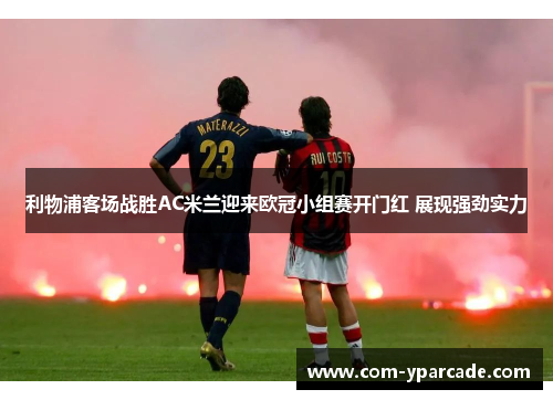 利物浦客场战胜AC米兰迎来欧冠小组赛开门红 展现强劲实力