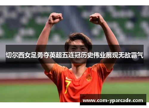 切尔西女足勇夺英超五连冠历史伟业展现无敌霸气