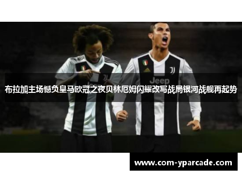 布拉加主场憾负皇马欧冠之夜贝林厄姆闪耀改写战局银河战舰再起势