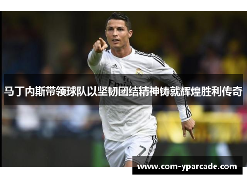 马丁内斯带领球队以坚韧团结精神铸就辉煌胜利传奇