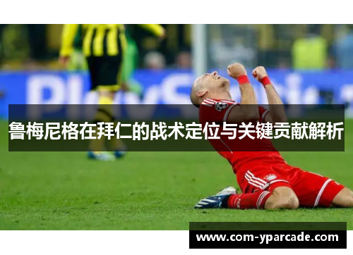 鲁梅尼格在拜仁的战术定位与关键贡献解析