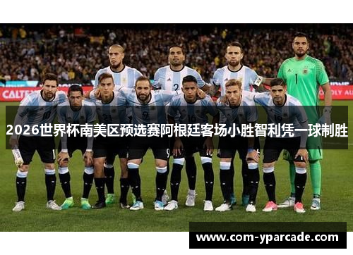 2026世界杯南美区预选赛阿根廷客场小胜智利凭一球制胜