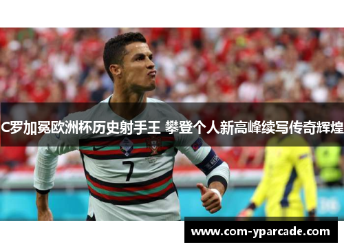 C罗加冕欧洲杯历史射手王 攀登个人新高峰续写传奇辉煌