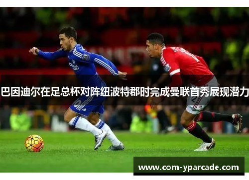 巴因迪尔在足总杯对阵纽波特郡时完成曼联首秀展现潜力 巴因迪尔在足总杯对阵纽波特郡时完成曼联首秀展现潜力